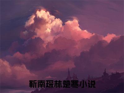 靳南琛林楚寒（靳南琛林楚寒）全文免费阅读无弹窗_靳南琛林楚寒全文免费阅读最新章节大结局_