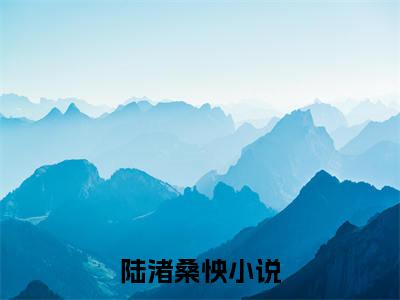 小说《陆渚桑怏》全文免费阅读无弹窗-陆渚桑怏小说全文在线赏析_笔趣阁