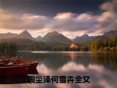 完结版陶尘泽何雪卉小说在线阅读大结局-陶尘泽何雪卉全文阅读已更新陶尘泽何雪卉