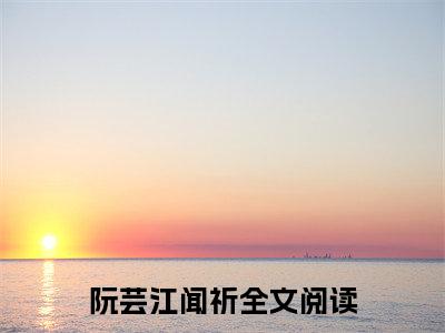 阮芸江闻祈全文免费阅读无弹窗大结局_（阮芸江闻祈无弹窗）阮芸江闻祈全文阅读最新章节列表笔趣阁