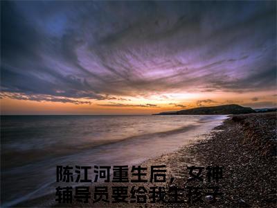 重生后，女神辅导员要给我生孩子小说（陈江河）全文免费阅读无弹窗大结局_（重生后，女神辅导员要给我生孩子）陈江河小说最新章节列表_笔趣阁（陈江河）