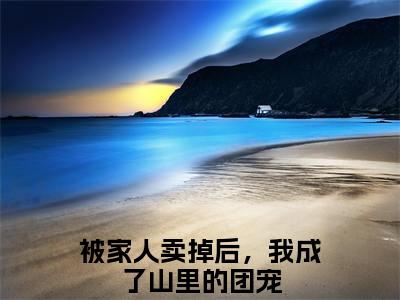 被家人卖掉后，我成了山里的团宠（叶洛欣）高质量小说免费阅读-主角是被家人卖掉后，我成了山里的团宠的小说叫什么名字（叶洛欣）