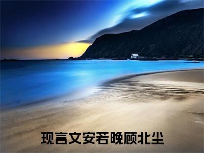 【新书】《安若晚顾北尘》全文免费阅读无弹窗大结局-安若晚顾北尘全文全章节免费阅读