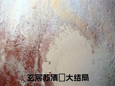 玄宸苏清玥（玄宸苏清玥）全文免费阅读最新章节_玄宸苏清玥小说免费最新章节列表_笔趣阁