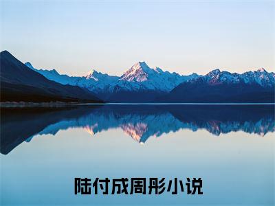 （陆付成周彤）陆付成周彤小说全文免费陆付成周彤读最新章节列表笔趣阁（陆付成周彤