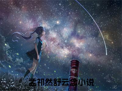 孟祁然舒云念（孟祁然舒云念）全文在线阅读无弹窗大结局_(孟祁然舒云念免费阅读全文大结局)最新章节列表_笔趣阁（孟祁然舒云念）