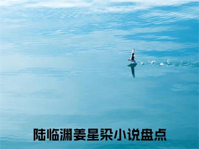 陆临渊姜星染（陆临渊姜星染）全文免费阅读无弹窗大结局_（陆临渊姜星染）陆临渊姜星染全文免费完结版阅读（陆临渊姜星染）