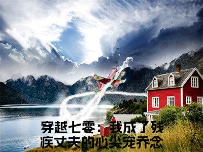 穿越七零：我成了残疾丈夫的心尖宠的小说主角（乔念瑶宋青锋）免费阅读_乔念瑶宋青锋热搜小说完结版阅读