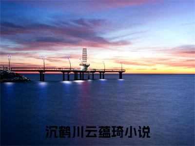 沉鹤川云蕴琦今日更新小说去哪里看 沉鹤川云蕴琦在线阅读全文