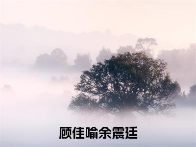 顾佳喻余震廷全文免费阅读无弹窗大结局_顾佳喻余震廷(顾佳喻余震廷)小说结局免费阅读（顾佳喻余震廷）