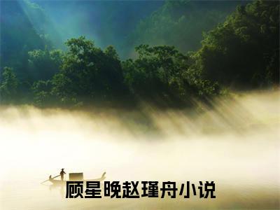 顾星晚赵瑾舟(顾星晚赵瑾舟)全文免费阅读无弹窗大结局_(顾星晚赵瑾舟)免费阅读全文无弹窗_笔趣阁