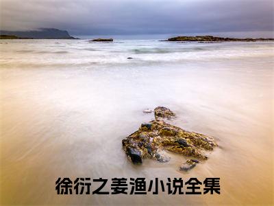 徐衍之姜渔（徐衍之姜渔）小说全文免费阅读无弹窗-（徐衍之姜渔）小说全文免费阅读最新章节列表笔趣阁
