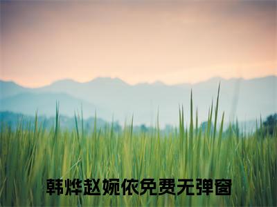 韩烨赵婉依小说全文免费阅读无弹窗大结局-韩烨赵婉依 小说在哪里可以看