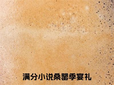 桑罂季宴礼（桑罂季宴礼）全文免费阅读桑罂季宴礼最新章节小说免费阅读_笔趣阁