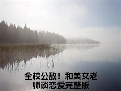 全校公敌！和美女老师谈恋爱全文小说（冷梦娢林风）-完结版热文冷梦娢林风（全校公敌！和美女老师谈恋爱）小说免费阅读