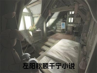 左阳秋顾千宁（左阳秋顾千宁）全文免费阅读无弹窗大结局_（左阳秋顾千宁阅读无弹窗）左阳秋顾千宁最新章节列表_笔趣阁（左阳秋顾千宁）