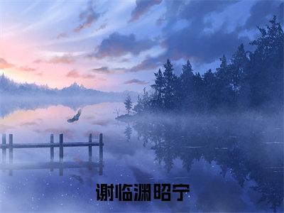 谢临渊昭宁全文免费在线阅读_（谢临渊昭宁免费阅读无弹窗）谢临渊昭宁全文免费完结版阅读（谢临渊昭宁）