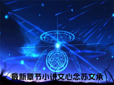 文心念苏文承（文心念苏文承)全文免费阅读无弹窗大结局_文心念苏文承全文免费阅读_笔趣阁（文心念苏文承）