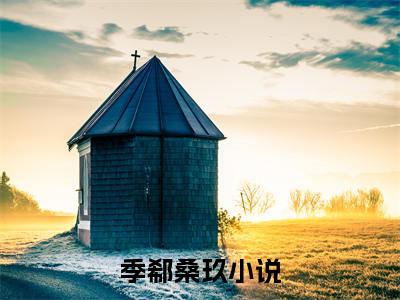 季郗桑玖小说全文-季郗桑玖小说季郗桑玖免费阅读大结局