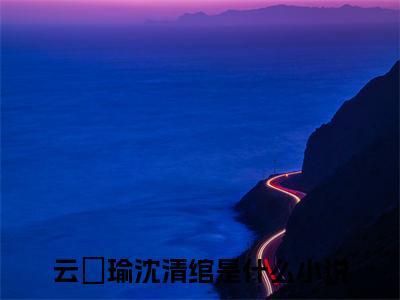 云璟瑜沈清绾全文免费阅读大结局-（云璟瑜沈清绾）最新章节列表在线阅读