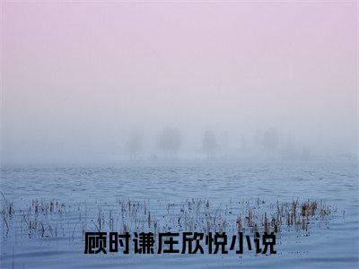 顾时谦庄欣悦（顾时谦庄欣悦）全文免费阅读无弹窗大结局_ （顾时谦庄欣悦）顾时谦庄欣悦最新章节列表_笔趣阁（顾时谦庄欣悦）