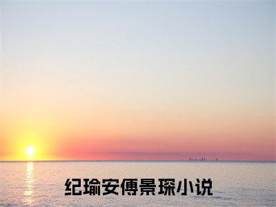 （纪瑜安傅景琛）全文免费阅读无弹窗大结局_（纪瑜安傅景琛阅读无弹窗）纪瑜安傅景琛最新章节列表_笔趣阁（纪瑜安傅景琛）