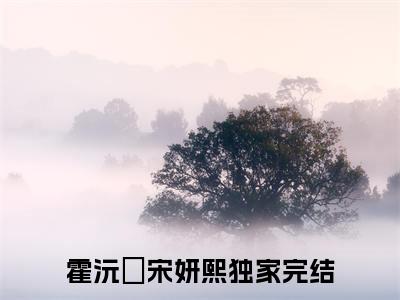 霍沅昇宋妍熙（霍沅昇宋妍熙）全文免费阅读无弹窗大结局_霍沅昇宋妍熙小说在线阅读全文最新章节列表_笔趣阁（霍沅昇宋妍熙）