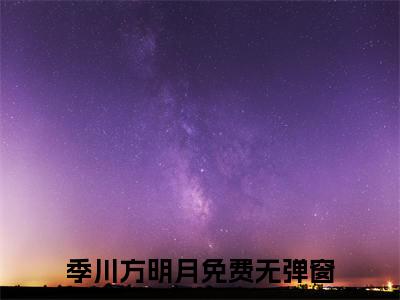 季川方明月(季川方明月）小说全文免费阅读无弹窗大结局_（季川方明月）季川方明月小说全文免费阅读最新章节列表笔趣阁（季川方明月）