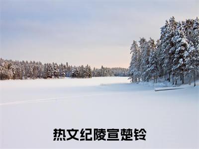 纪陵宣楚铃（厂督大人，我不嫁）今日爆款小说-（纪陵宣楚铃）厂督大人，我不嫁完结大结局免费阅读