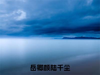 岳卿颜陆千尘小说_岳卿颜陆千尘全文阅读_小说免费阅读最新章节列表(岳卿颜陆千尘)笔趣阁