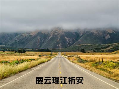 鹿云瑾江祈安（鹿云瑾江祈安小说）全文免费阅读无弹窗大结局_（鹿云瑾江祈安）鹿云瑾江祈安小说最新章节列表_笔趣阁（鹿云瑾江祈安小说）