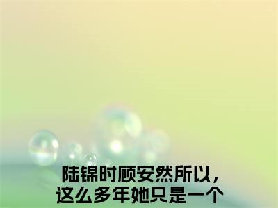《所以，这么多年她只是一个替代品吗》主角是陆锦时顾安然全文免费阅读已完结
