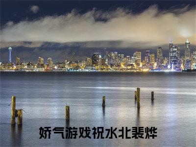 祝水北裴烨（娇气游戏）全文免费阅读无弹窗大结局_祝水北裴烨全文免费完结版阅读（娇气游戏）