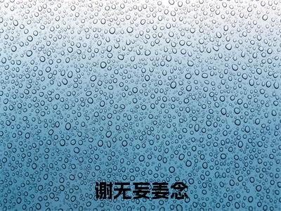 谢无妄姜念（重生五年后，影帝老公他又撩又甜）小说最新章节阅读-全网最新首发小说谢无妄姜念（重生五年后，影帝老公他又撩又甜）免费阅读全章节