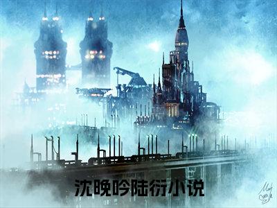 沈晚吟陆衍（沈晚吟陆衍）小说全文完结版免费阅读