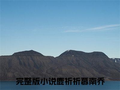 鹿祈祈慕南乔全文免费阅读_（鹿祈祈慕南乔免费阅读无弹窗）鹿祈祈慕南乔最新章节列表笔趣阁（鹿祈祈慕南乔）