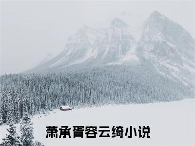 萧承胥容云绮（斯人已逝，韶华难忆）全文免费阅读无弹窗大结局_斯人已逝，韶华难忆最新章节列表_笔趣阁