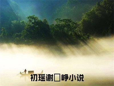 初瑶谢玹峥全文免费阅读无弹窗-初瑶谢玹峥最新章节列表在线阅读