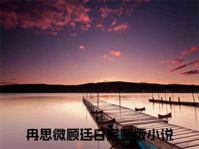 抖音热推冉思微顾廷白（冉思微顾廷白）免费小说-冉思微顾廷白小说完整版阅读