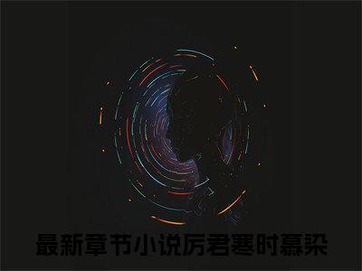 厉君寒时慕染是什么小说_主角是（厉君寒时慕染）的小说（厉君寒时慕染）最新章节无弹窗阅读