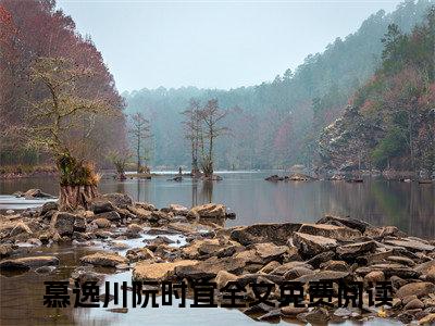 慕逸川阮时宜小说_主角叫：慕逸川阮时宜的小说全文免费阅读无弹窗