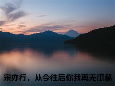宋亦行，从今往后你我再无瓜葛（宋亦行姜末）小红书热荐小说-宋亦行，从今往后你我再无瓜葛女生爱看的小说全集资源