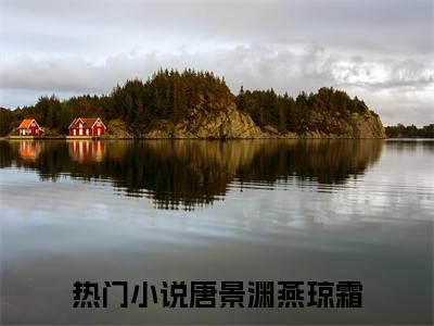 唐景渊燕琼霜(唐景渊燕琼霜)全文免费阅读无弹窗大结局_唐景渊燕琼霜小说在线阅读无删减