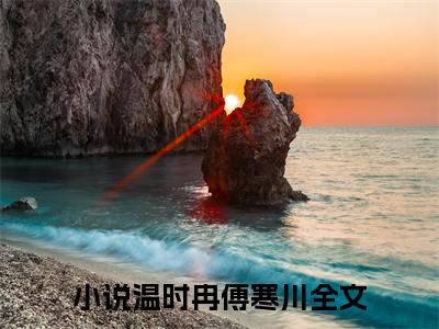 这五年，我每一天都是后悔的(温时冉傅寒川)全文免费阅读无弹窗大结局_(这五年，我每一天都是后悔的)温时冉傅寒川全文免费完结版阅读