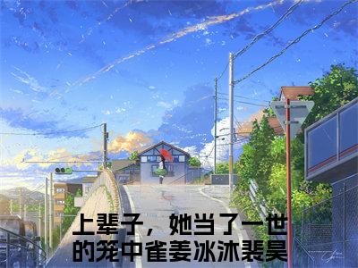 （上辈子，她当了一世的笼中雀）全文免费阅读 姜冰沐裴昊言情小说讲的是什么