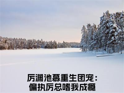 重生团宠：偏执厉总嗜我成瘾（厉渊池慕小说）全文免费阅读无弹窗大结局_重生团宠：偏执厉总嗜我成瘾完整版小说阅读（厉渊池慕小说）