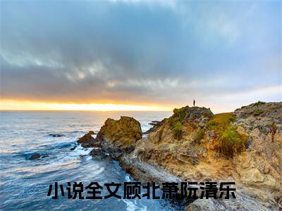 顾北萧阮清乐小说后续阅读无弹窗大结局_（顾北萧阮清乐阅读无弹窗）最新章节列表_笔趣阁（顾北萧阮清乐）