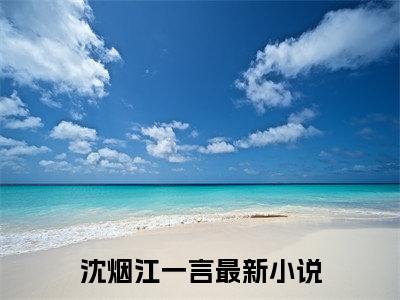 2023好看的小说阅读-沈烟江一言（沈烟江一言）小说已更新今天