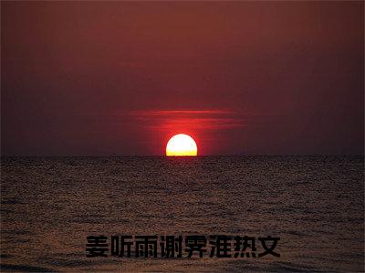 姜听雨谢霁淮精彩小说赏析全文 姜听雨谢霁淮热门小说免费阅读