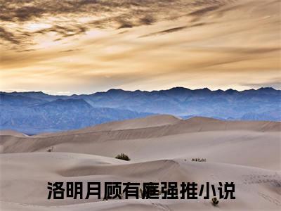 洛明月顾有庭（洛明月顾有庭）精选知乎免费小说_（洛明月顾有庭）最新章节免费阅读